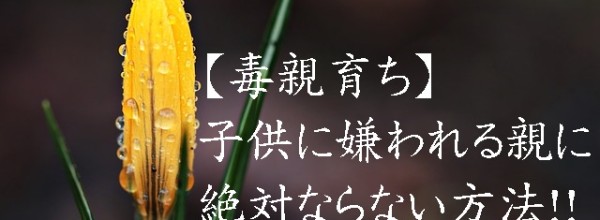 【毒親育ち】子供に嫌われる親に絶対ならない方法